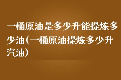 一桶原油是多少升能提炼多少油(一桶原油提炼多少升汽油)_https://www.iteshow.com_期货开户_第1张