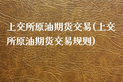 上交所原油期货交易(上交所原油期货交易规则)_https://www.iteshow.com_期货交易_第1张