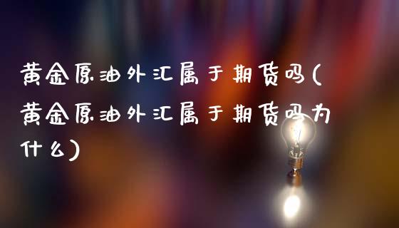 黄金原油外汇属于期货吗(黄金原油外汇属于期货吗为什么)_https://www.iteshow.com_原油期货_第1张