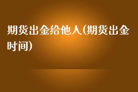 期货出金给他人(期货出金时间)_https://www.iteshow.com_期货百科_第1张