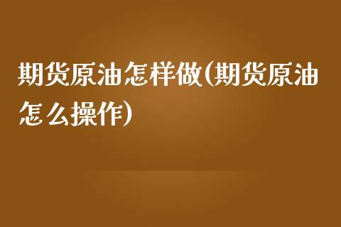 期货原油怎样做(期货原油怎么操作)_https://www.iteshow.com_期货知识_第1张