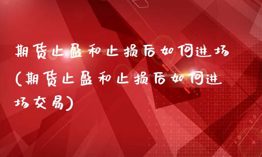 期货止盈和止损后如何进场(期货止盈和止损后如何进场交易)_https://www.iteshow.com_期货百科_第1张