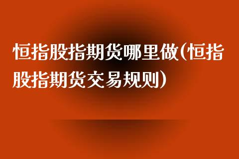 恒指股指期货哪里做(恒指股指期货交易规则)_https://www.iteshow.com_期货手续费_第1张