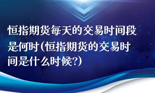 恒指期货每天的交易时间段是何时(恒指期货的交易时间是什么时候?)_https://www.iteshow.com_期货开户_第1张