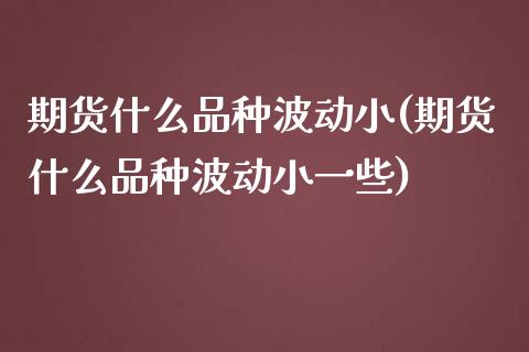 期货什么品种波动小(期货什么品种波动小一些)_https://www.iteshow.com_期货知识_第1张