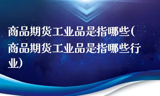 商品期货工业品是指哪些(商品期货工业品是指哪些行业)_https://www.iteshow.com_期货品种_第1张