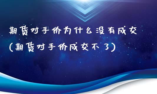 期货对手价为什么没有成交(期货对手价成交不了)_https://www.iteshow.com_商品期货_第1张