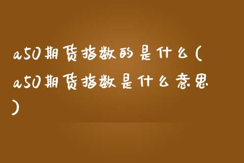 a50期货指数的是什么(a50期货指数是什么意思)_https://www.iteshow.com_股指期权_第1张