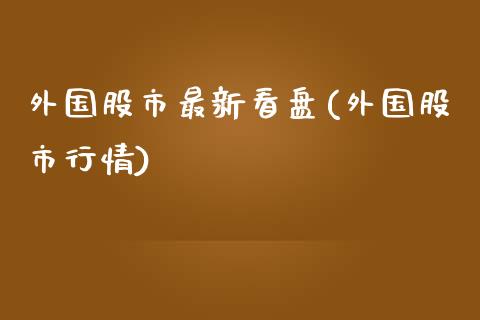 外国股市最新看盘(外国股市行情)_https://www.iteshow.com_期货手续费_第1张