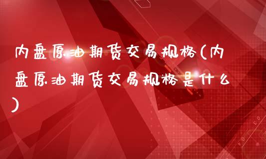 内盘原油期货交易规格(内盘原油期货交易规格是什么)_https://www.iteshow.com_股指期权_第1张