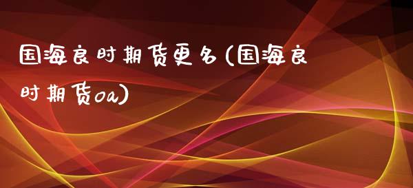 国海良时期货更名(国海良时期货oa)_https://www.iteshow.com_期货交易_第1张