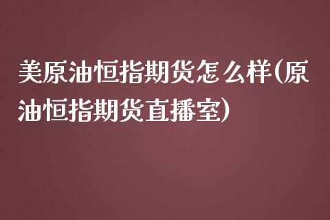 美原油恒指期货怎么样(原油恒指期货直播室)_https://www.iteshow.com_商品期权_第1张