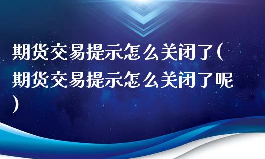 期货交易提示怎么关闭了(期货交易提示怎么关闭了呢)_https://www.iteshow.com_股票_第1张