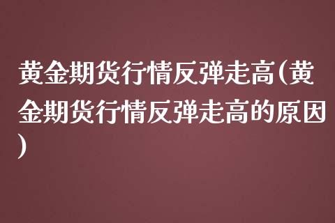 黄金期货行情反弹走高(黄金期货行情反弹走高的原因)_https://www.iteshow.com_商品期货_第1张