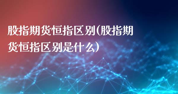 股指期货恒指区别(股指期货恒指区别是什么)_https://www.iteshow.com_期货品种_第1张