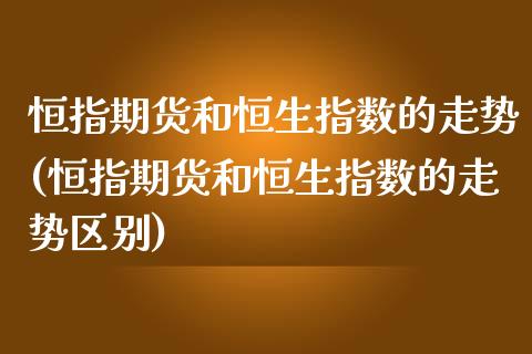 恒指期货和恒生指数的走势(恒指期货和恒生指数的走势区别)_https://www.iteshow.com_商品期权_第1张