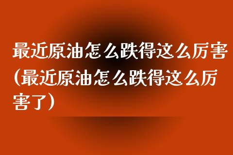 最近原油怎么跌得这么厉害(最近原油怎么跌得这么厉害了)_https://www.iteshow.com_股指期货_第1张