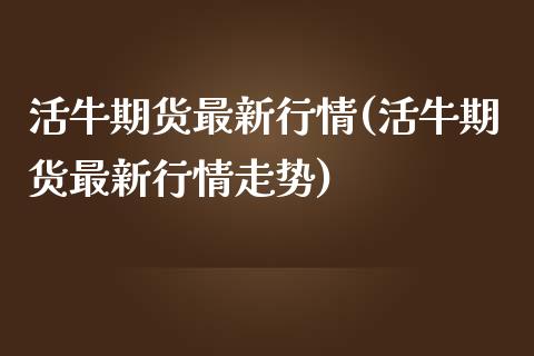 活牛期货最新行情(活牛期货最新行情走势)_https://www.iteshow.com_期货交易_第1张