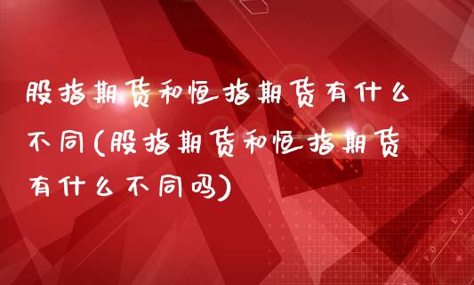 股指期货和恒指期货有什么不同(股指期货和恒指期货有什么不同吗)_https://www.iteshow.com_期货百科_第1张