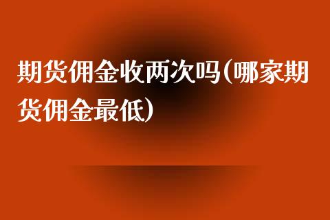 期货佣金收两次吗(哪家期货佣金最低)_https://www.iteshow.com_期货品种_第1张