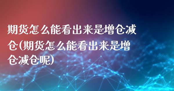 期货怎么能看出来是增仓减仓(期货怎么能看出来是增仓减仓呢)_https://www.iteshow.com_股指期权_第1张