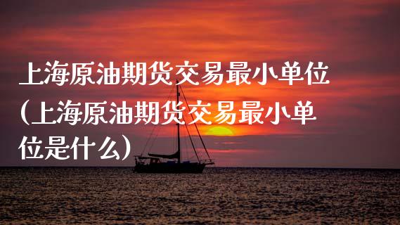 上海原油期货交易最小单位(上海原油期货交易最小单位是什么)_https://www.iteshow.com_商品期货_第1张