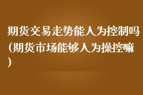 期货交易走势能人为控制吗(期货市场能够人为操控嘛)_https://www.iteshow.com_黄金期货_第1张