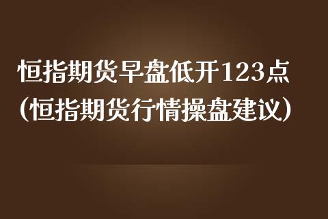 恒指期货早盘低开123点(恒指期货行情操盘建议)_https://www.iteshow.com_股指期权_第1张