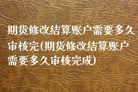 期货修改结算账户需要多久审核完(期货修改结算账户需要多久审核完成)_https://www.iteshow.com_期货公司_第1张