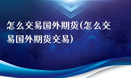 怎么交易国外期货(怎么交易国外期货交易)_https://www.iteshow.com_股票_第1张