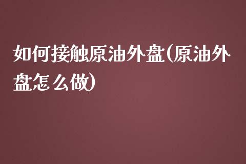 如何接触原油外盘(原油外盘怎么做)_https://www.iteshow.com_期货品种_第1张