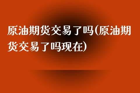 原油期货交易了吗(原油期货交易了吗现在)_https://www.iteshow.com_股指期权_第1张