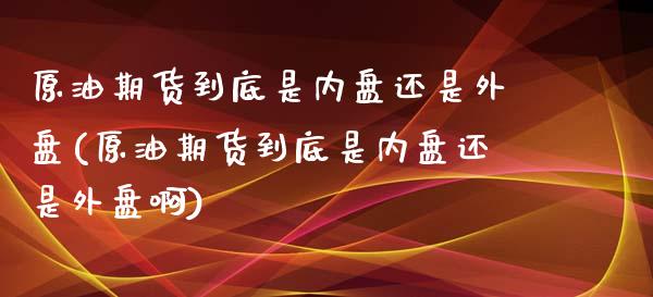 原油期货到底是内盘还是外盘(原油期货到底是内盘还是外盘啊)_https://www.iteshow.com_黄金期货_第1张