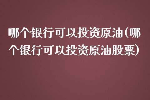 哪个银行可以投资原油(哪个银行可以投资原油股票)_https://www.iteshow.com_期货知识_第1张