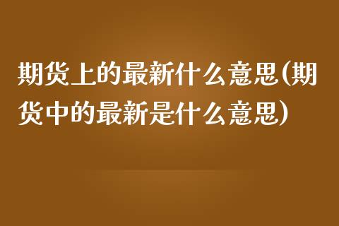 期货上的最新什么意思(期货中的最新是什么意思)_https://www.iteshow.com_期货开户_第1张