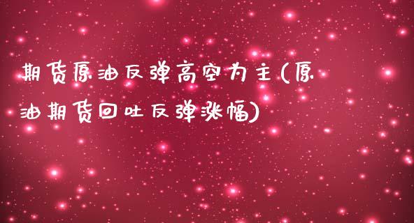 期货原油反弹高空为主(原油期货回吐反弹涨幅)_https://www.iteshow.com_期货交易_第1张