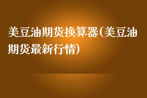 美豆油期货换算器(美豆油期货最新行情)_https://www.iteshow.com_商品期货_第1张