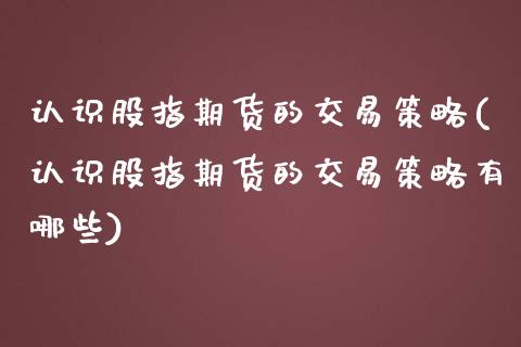 认识股指期货的交易策略(认识股指期货的交易策略有哪些)_https://www.iteshow.com_期货公司_第1张