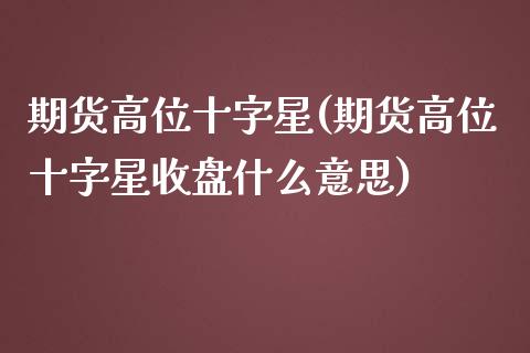 期货高位十字星(期货高位十字星收盘什么意思)_https://www.iteshow.com_期货百科_第1张