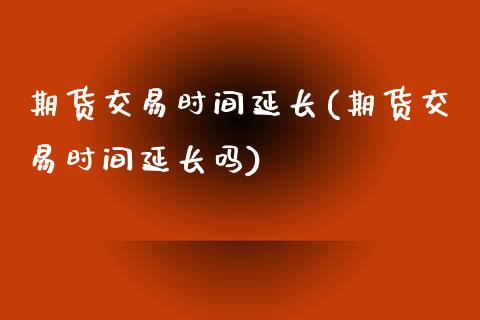 期货交易时间延长(期货交易时间延长吗)_https://www.iteshow.com_股指期权_第1张