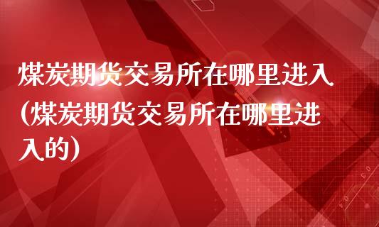 煤炭期货交易所在哪里进入(煤炭期货交易所在哪里进入的)_https://www.iteshow.com_商品期权_第1张