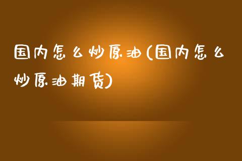 国内怎么炒原油(国内怎么炒原油期货)_https://www.iteshow.com_股指期权_第1张