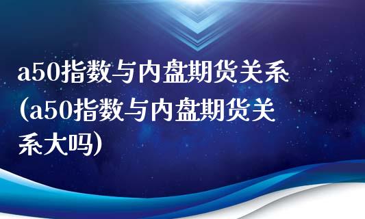 a50指数与内盘期货关系(a50指数与内盘期货关系大吗)_https://www.iteshow.com_商品期货_第1张