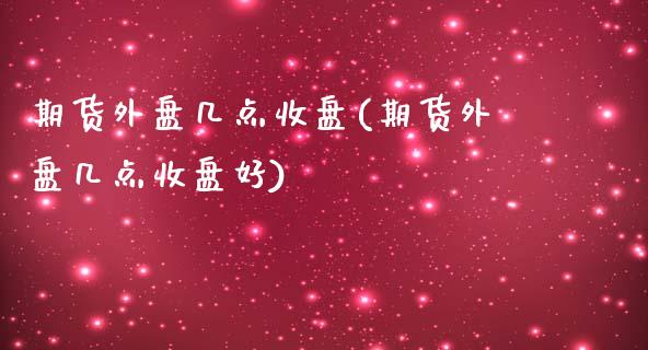 期货外盘几点收盘(期货外盘几点收盘好)_https://www.iteshow.com_期货公司_第1张