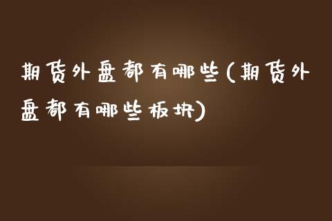 期货外盘都有哪些(期货外盘都有哪些板块)_https://www.iteshow.com_期货手续费_第1张