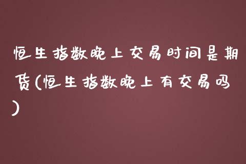 恒生指数晚上交易时间是期货(恒生指数晚上有交易吗)_https://www.iteshow.com_股指期货_第1张