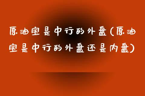 原油宝是中行的外盘(原油宝是中行的外盘还是内盘)_https://www.iteshow.com_期货知识_第1张