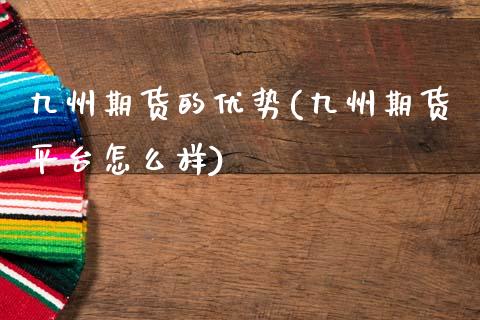 九州期货的优势(九州期货平台怎么样)_https://www.iteshow.com_期货公司_第1张