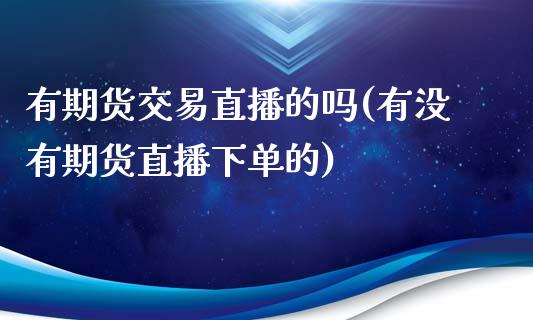 有期货交易直播的吗(有没有期货直播下单的)_https://www.iteshow.com_期货手续费_第1张