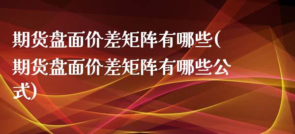 期货盘面价差矩阵有哪些(期货盘面价差矩阵有哪些公式)_https://www.iteshow.com_股指期权_第1张